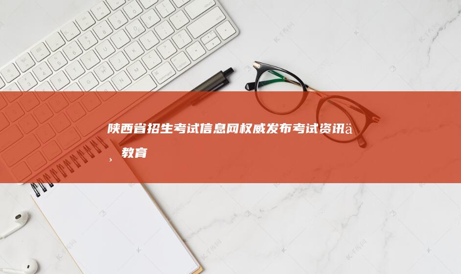 陕西省招生考试信息网：权威发布考试资讯与教育动态